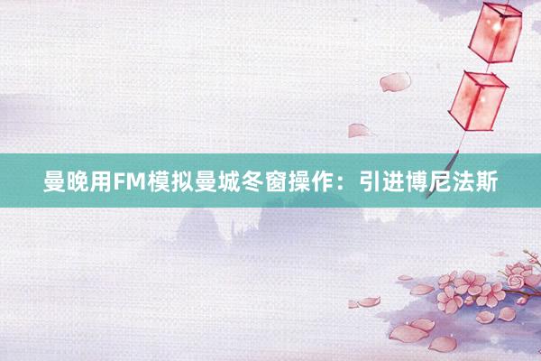 曼晚用FM模拟曼城冬窗操作：引进博尼法斯