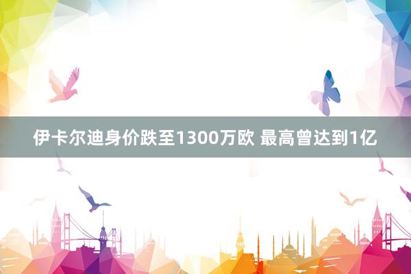 伊卡尔迪身价跌至1300万欧 最高曾达到1亿