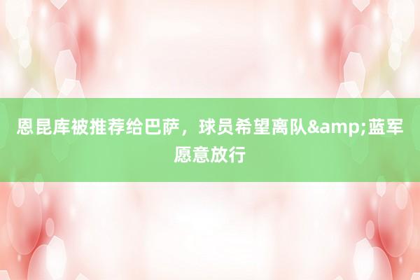 恩昆库被推荐给巴萨，球员希望离队&蓝军愿意放行