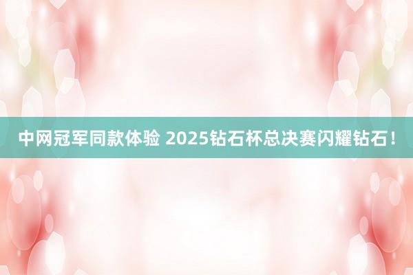 中网冠军同款体验 2025钻石杯总决赛闪耀钻石！