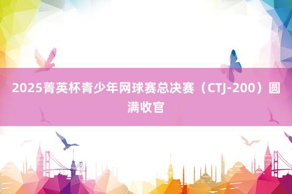 2025菁英杯青少年网球赛总决赛（CTJ-200）圆满收官