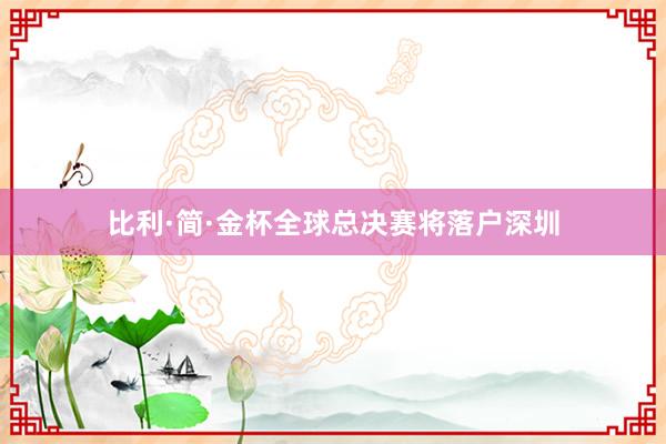 比利·简·金杯全球总决赛将落户深圳