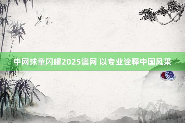 中网球童闪耀2025澳网 以专业诠释中国风采