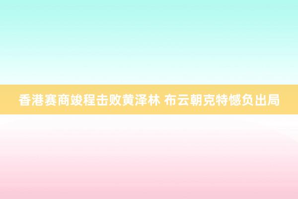 香港赛商竣程击败黄泽林 布云朝克特憾负出局
