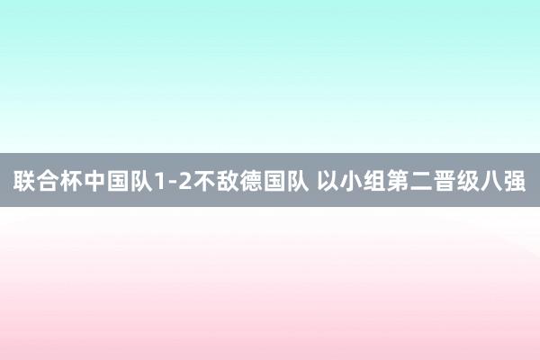 联合杯中国队1-2不敌德国队 以小组第二晋级八强
