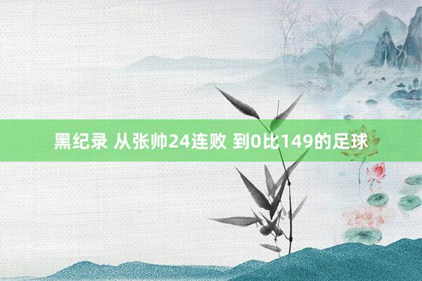 黑纪录 从张帅24连败 到0比149的足球