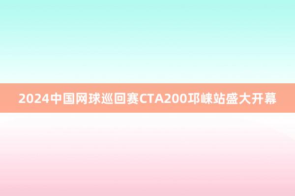 2024中国网球巡回赛CTA200邛崃站盛大开幕