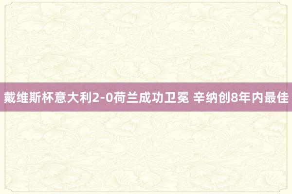 戴维斯杯意大利2-0荷兰成功卫冕 辛纳创8年内最佳