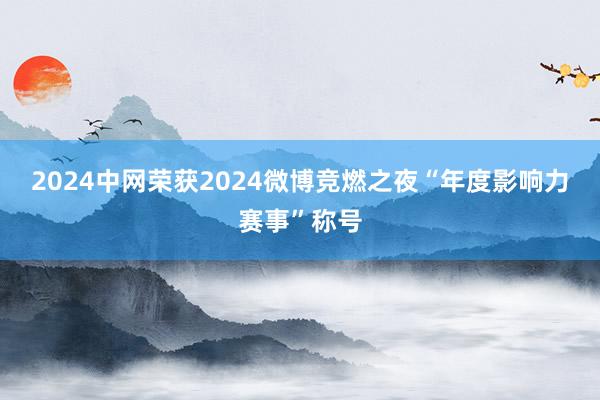 2024中网荣获2024微博竞燃之夜“年度影响力赛事”称号