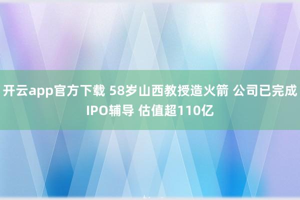 开云app官方下载 58岁山西教授造火箭 公司已完成IPO辅导 估值超110亿