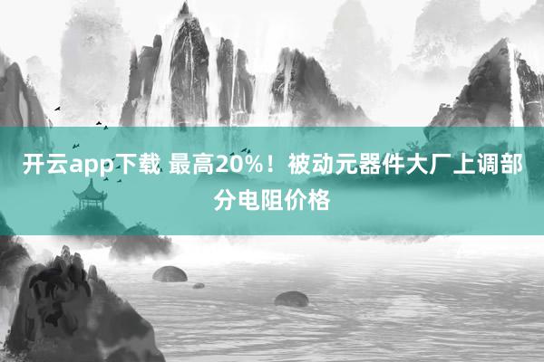 开云app下载 最高20%！被动元器件大厂上调部分电阻价格