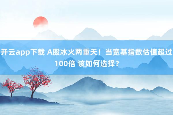 开云app下载 A股冰火两重天！当宽基指数估值超过100倍 该如何选择？