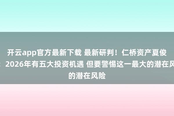 开云app官方最新下载 最新研判！仁桥资产夏俊杰：2026年有五大投资机遇 但要警惕这一最大的潜在风险