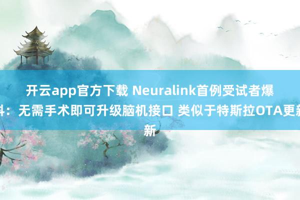 开云app官方下载 Neuralink首例受试者爆料：无需手术即可升级脑机接口 类似于特斯拉OTA更新