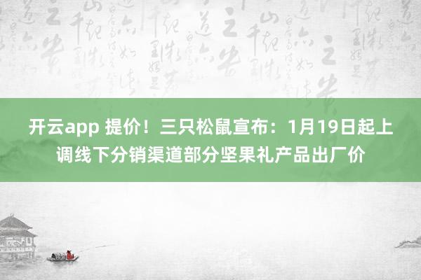 开云app 提价！三只松鼠宣布：1月19日起上调线下分销渠道部分坚果礼产品出厂价