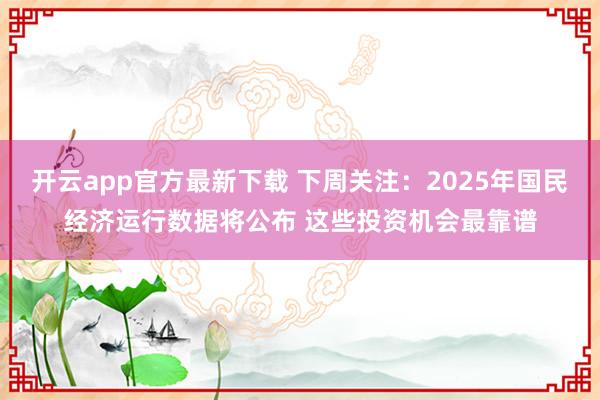 开云app官方最新下载 下周关注：2025年国民经济运行数据将公布 这些投资机会最靠谱