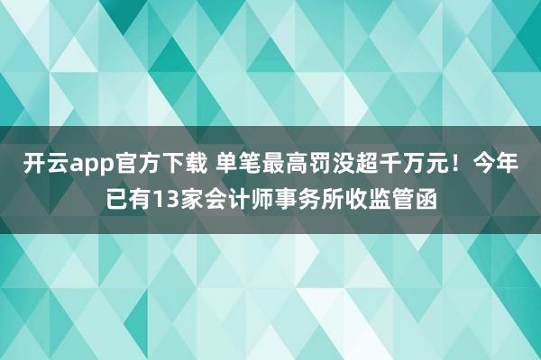 开云app官方下载 单笔最高罚没超千万元！今年已有13家会计师事务所收监管函