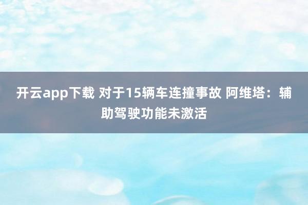 开云app下载 对于15辆车连撞事故 阿维塔：辅助驾驶功能未激活