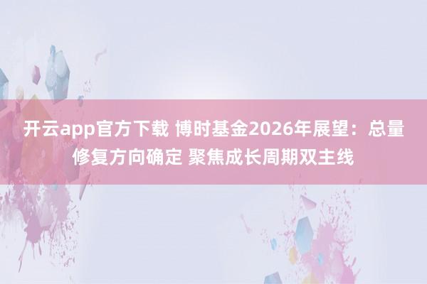 开云app官方下载 博时基金2026年展望：总量修复方向确定 聚焦成长周期双主线
