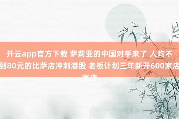 开云app官方下载 萨莉亚的中国对手来了 人均不到80元的比萨店冲刺港股 老板计划三年新开600家店