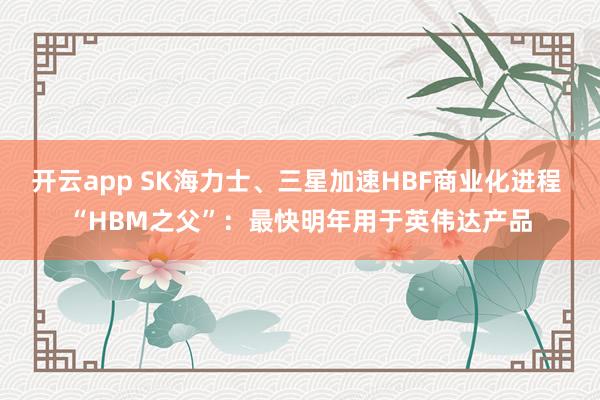 开云app SK海力士、三星加速HBF商业化进程 “HBM之父”：最快明年用于英伟达产品
