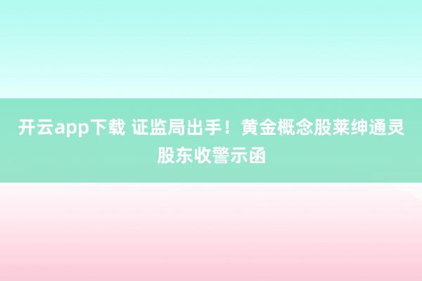 开云app下载 证监局出手！黄金概念股莱绅通灵股东收警示函