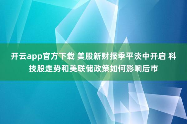 开云app官方下载 美股新财报季平淡中开启 科技股走势和美联储政策如何影响后市