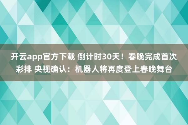 开云app官方下载 倒计时30天！春晚完成首次彩排 央视确认：机器人将再度登上春晚舞台