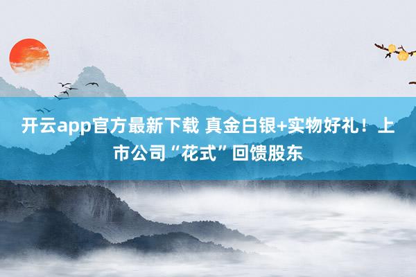 开云app官方最新下载 真金白银+实物好礼！上市公司“花式”回馈股东