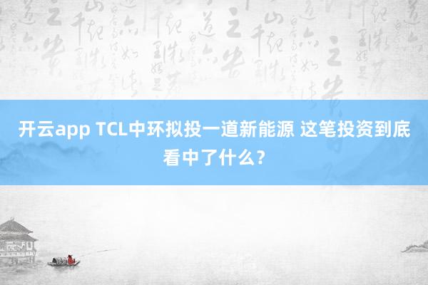 开云app TCL中环拟投一道新能源 这笔投资到底看中了什么？