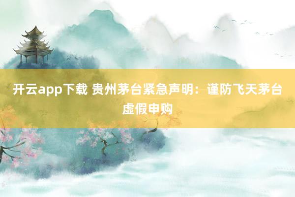 开云app下载 贵州茅台紧急声明：谨防飞天茅台虚假申购