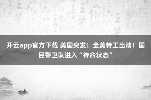 开云app官方下载 美国突发！全美特工出动！国民警卫队进入“待命状态”