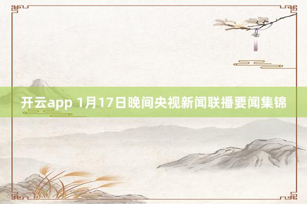 开云app 1月17日晚间央视新闻联播要闻集锦
