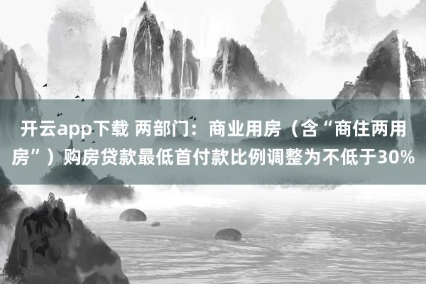 开云app下载 两部门：商业用房（含“商住两用房”）购房贷款最低首付款比例调整为不低于30%