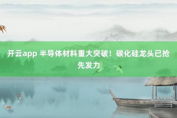 开云app 半导体材料重大突破！碳化硅龙头已抢先发力