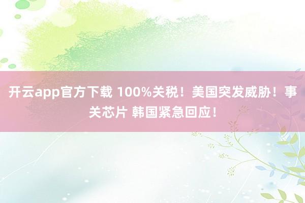开云app官方下载 100%关税！美国突发威胁！事关芯片 韩国紧急回应！