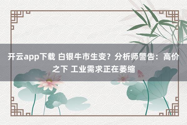 开云app下载 白银牛市生变？分析师警告：高价之下 工业需求正在萎缩