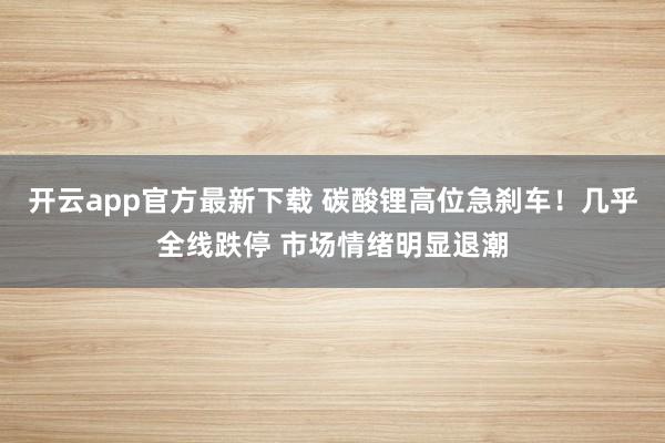 开云app官方最新下载 碳酸锂高位急刹车！几乎全线跌停 市场情绪明显退潮