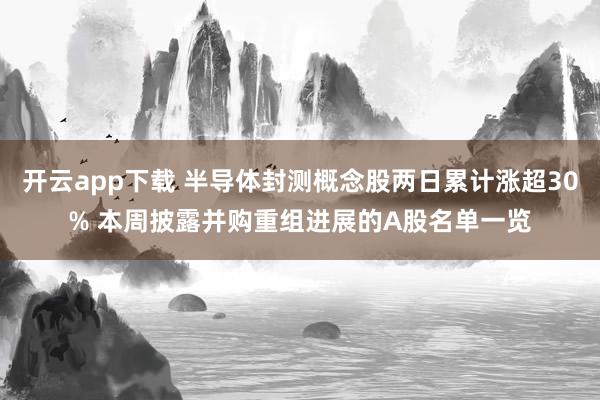 开云app下载 半导体封测概念股两日累计涨超30% 本周披露并购重组进展的A股名单一览