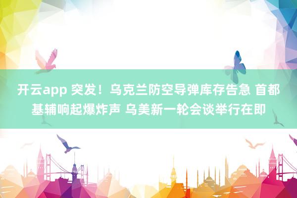 开云app 突发！乌克兰防空导弹库存告急 首都基辅响起爆炸声 乌美新一轮会谈举行在即