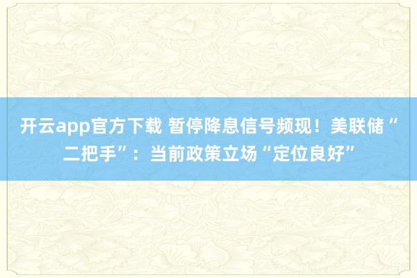 开云app官方下载 暂停降息信号频现！美联储“二把手”：当前政策立场“定位良好”