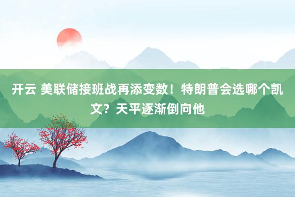 开云 美联储接班战再添变数！特朗普会选哪个凯文？天平逐渐倒向他