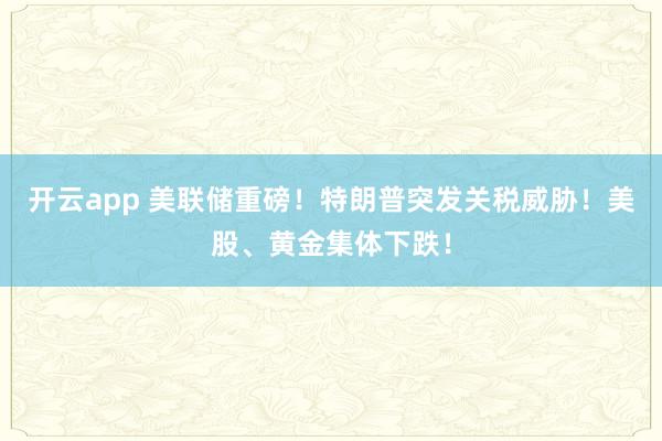 开云app 美联储重磅！特朗普突发关税威胁！美股、黄金集体下跌！