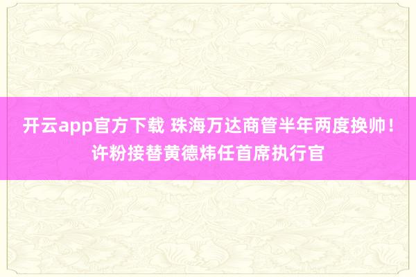 开云app官方下载 珠海万达商管半年两度换帅！许粉接替黄德炜任首席执行官