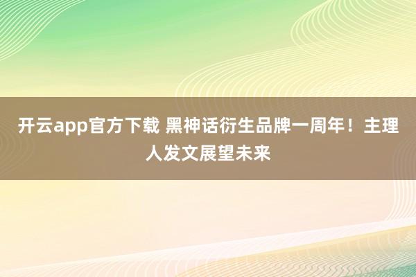 开云app官方下载 黑神话衍生品牌一周年！主理人发文展望未来