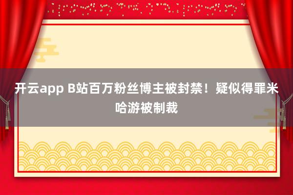开云app B站百万粉丝博主被封禁！疑似得罪米哈游被制裁