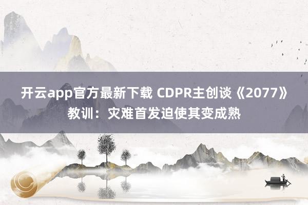 开云app官方最新下载 CDPR主创谈《2077》教训：灾难首发迫使其变成熟