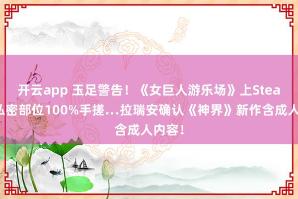 开云app 玉足警告！《女巨人游乐场》上Steam！私密部位100%手搓…拉瑞安确认《神界》新作含成人内容！