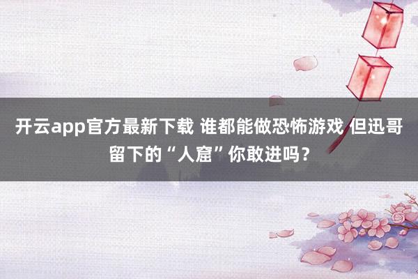 开云app官方最新下载 谁都能做恐怖游戏 但迅哥留下的“人窟”你敢进吗？