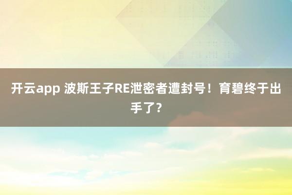 开云app 波斯王子RE泄密者遭封号！育碧终于出手了？